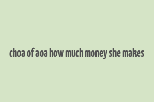 choa of aoa how much money she makes