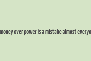 choosing money over power is a mistake almost everyone makes