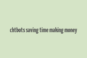 chtbots saving time making money