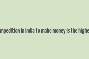 compedition in india to make money is the highest