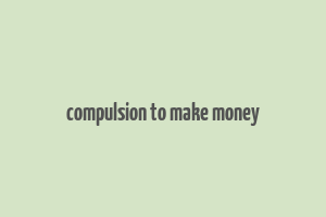 compulsion to make money