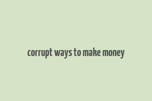 corrupt ways to make money