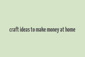 craft ideas to make money at home