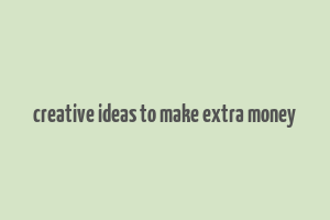 creative ideas to make extra money