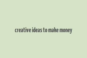 creative ideas to make money