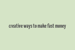 creative ways to make fast money