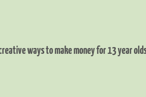 creative ways to make money for 13 year olds