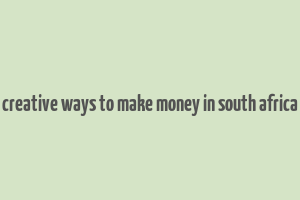 creative ways to make money in south africa