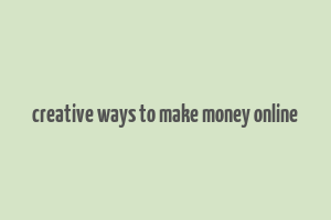 creative ways to make money online