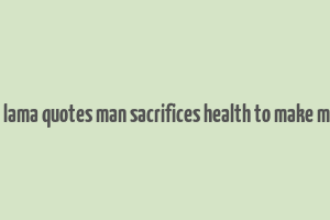 dalai lama quotes man sacrifices health to make money