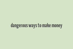 dangerous ways to make money