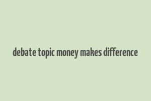 debate topic money makes difference