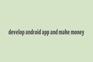 develop android app and make money