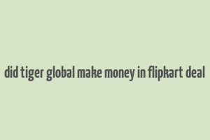 did tiger global make money in flipkart deal