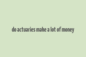 do actuaries make a lot of money