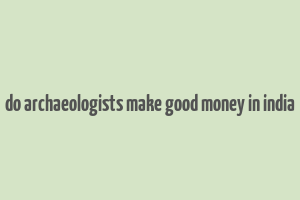 do archaeologists make good money in india