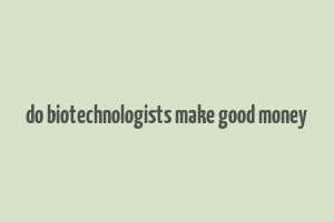 do biotechnologists make good money