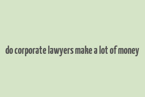 do corporate lawyers make a lot of money