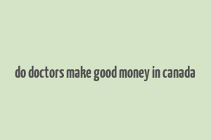 do doctors make good money in canada