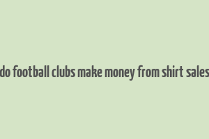 do football clubs make money from shirt sales