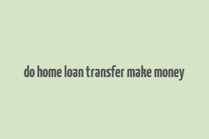 do home loan transfer make money