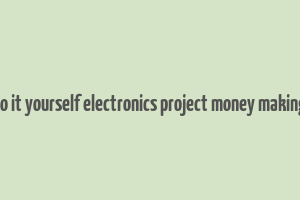 do it yourself electronics project money making