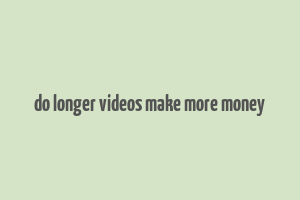 do longer videos make more money