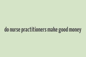 do nurse practitioners make good money