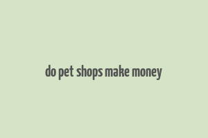 do pet shops make money