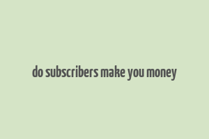 do subscribers make you money