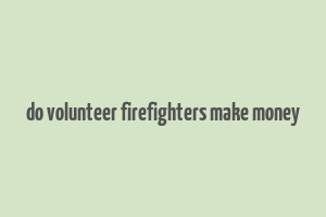 do volunteer firefighters make money