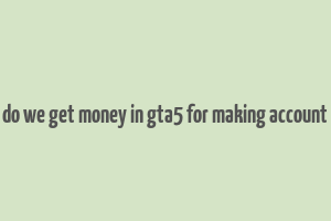 do we get money in gta5 for making account