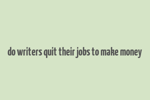 do writers quit their jobs to make money