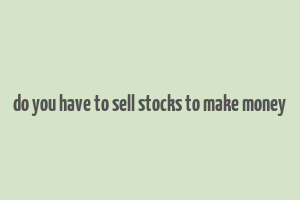 do you have to sell stocks to make money