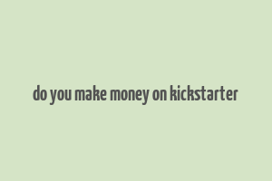 do you make money on kickstarter