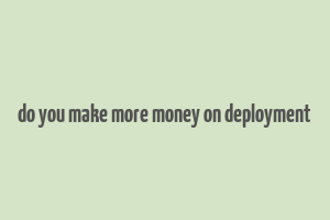 do you make more money on deployment