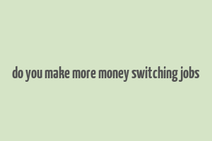 do you make more money switching jobs