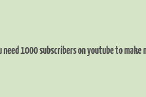 do you need 1000 subscribers on youtube to make money