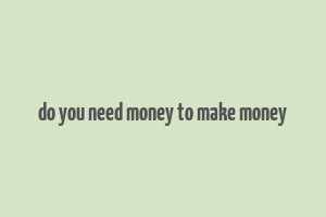 do you need money to make money