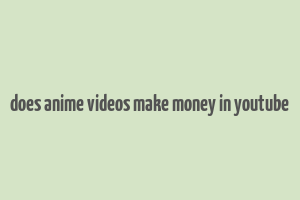 does anime videos make money in youtube