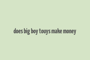 does big boy touys make money