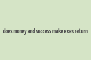 does money and success make exes return