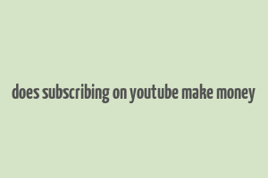 does subscribing on youtube make money