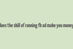 does the skill of running fb ad make you money