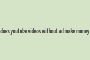 does youtube videos without ad make money