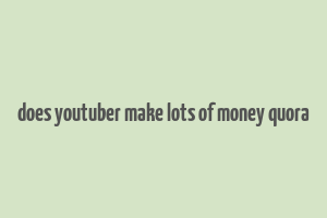 does youtuber make lots of money quora