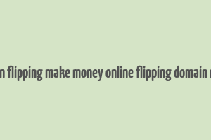 domain flipping make money online flipping domain names