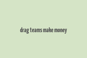 drag teams make money