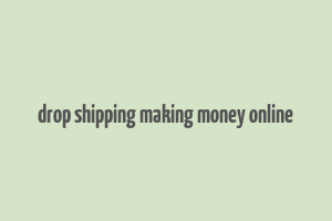 drop shipping making money online