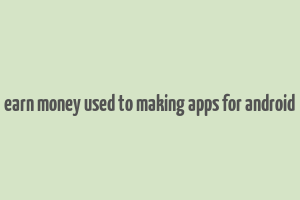 earn money used to making apps for android